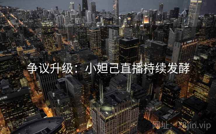 争议升级：小妲己直播持续发酵