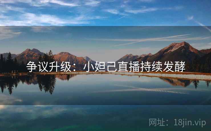 争议升级:小妲己直播持续发酵 争议升级:小妲己直播持续发酵