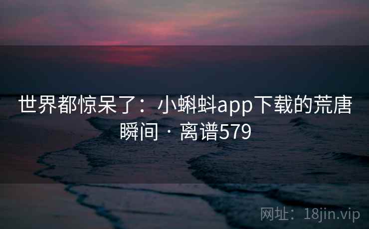 世界都惊呆了:小蝌蚪app下载的荒唐瞬间 · 离谱579 世界都惊呆了:小蝌蚪app下载的荒唐瞬间 · 离谱579