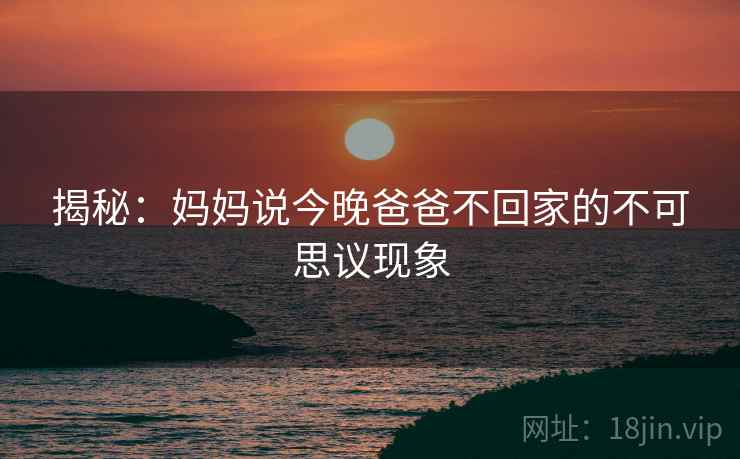 揭秘:妈妈说今晚爸爸不回家的不可思议现象 揭秘:妈妈说今晚爸爸不回家的不可思议现象