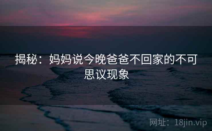 揭秘:妈妈说今晚爸爸不回家的不可思议现象