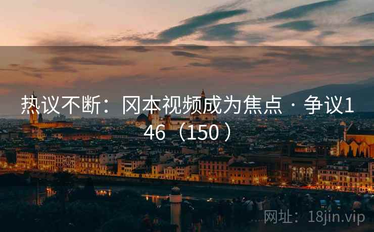 热议不断:冈本视频成为焦点 · 争议146(150 )