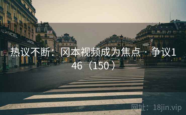 热议不断:冈本视频成为焦点 · 争议146(150 ) 热议不断:冈本视频成为焦点 · 争议146(150 )