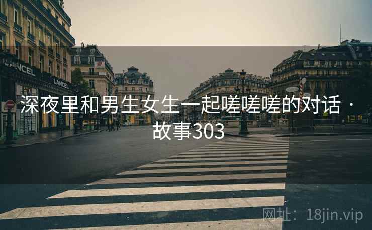 深夜里和男生女生一起嗟嗟嗟的对话 · 故事303