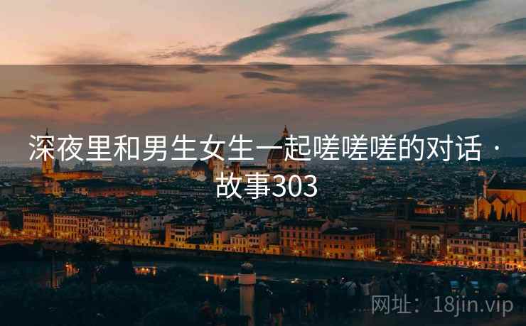 深夜里和男生女生一起嗟嗟嗟的对话 · 故事303 深夜里和男生女生一起嗟嗟嗟的对话 · 故事303