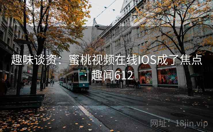 趣味谈资:蜜桃视频在线IOS成了焦点 · 趣闻612