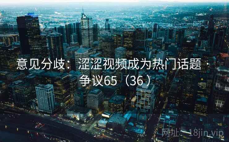 意见分歧:涩涩视频成为热门话题 · 争议65(36 ) 意见分歧:涩涩视频成为热门话题 · 争议65(36 )