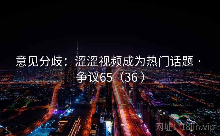 意见分歧:涩涩视频成为热门话题 · 争议65(36 )