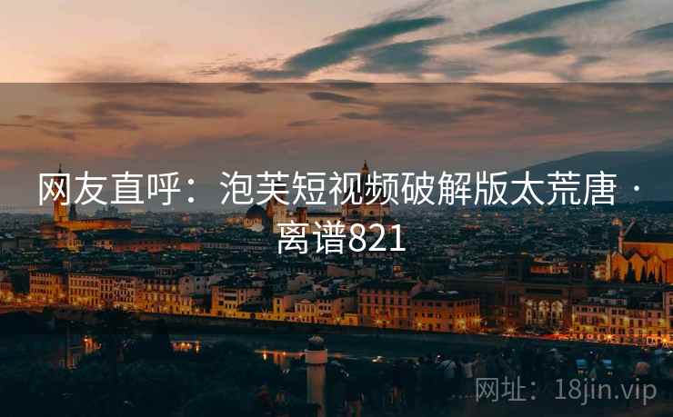 网友直呼:泡芙短视频破解版太荒唐 · 离谱821