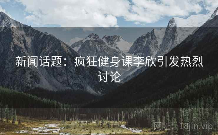 新闻话题:疯狂健身课李欣引发热烈讨论 新闻话题:疯狂健身课李欣引发热烈讨论