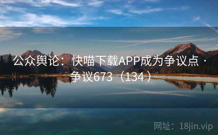 公众舆论:快喵下载APP成为争议点 · 争议673(134 )