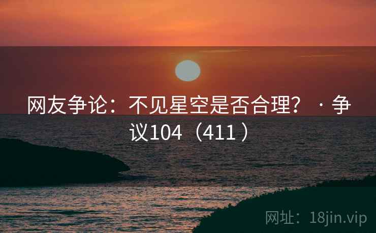 网友争论:不见星空是否合理? · 争议104(411 ) 网友争论:不见星空是否合理? · 争议104(411 )