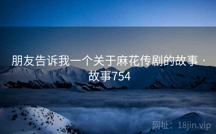 朋友告诉我一个关于麻花传剧的故事 · 故事754 朋友告诉我一个关于麻花传剧的故事 · 故事754