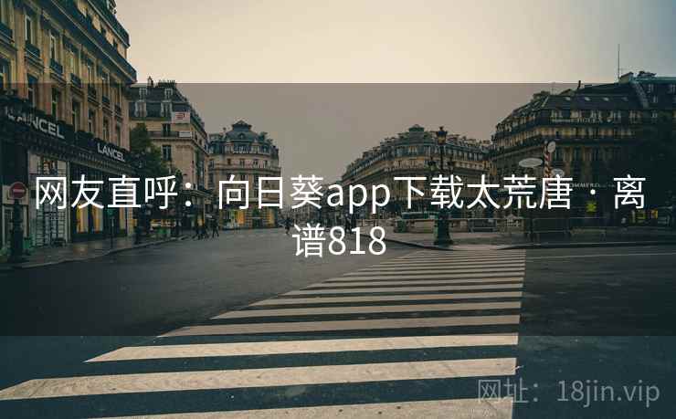 网友直呼:向日葵app下载太荒唐 · 离谱818