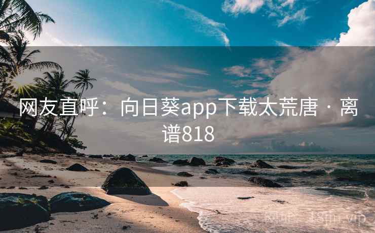 网友直呼:向日葵app下载太荒唐 · 离谱818 网友直呼:向日葵app下载太荒唐 · 离谱818