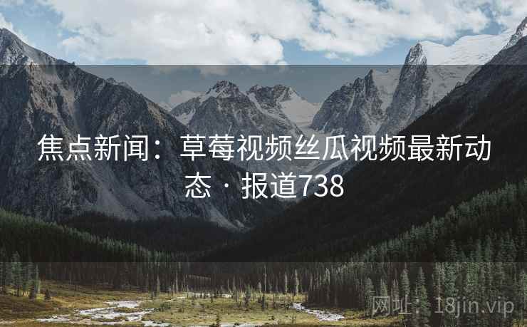 焦点新闻:草莓视频丝瓜视频最新动态 · 报道738 焦点新闻:草莓视频丝瓜视频最新动态 · 报道738