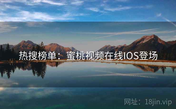热搜榜单:蜜桃视频在线IOS登场 热搜榜单:蜜桃视频在线IOS登场