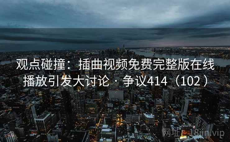 观点碰撞:插曲视频免费完整版在线播放引发大讨论 · 争议414(102 ) 观点碰撞:插曲视频免费完整版在线播放引发大讨论 · 争议414(102 )