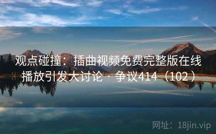 观点碰撞:插曲视频免费完整版在线播放引发大讨论 · 争议414(102 ) 观点碰撞:插曲视频免费完整版在线播放引发大讨论 · 争议414(102 )