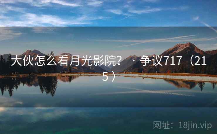 大伙怎么看月光影院? · 争议717(215 ) 大伙怎么看月光影院? · 争议717(215 )
