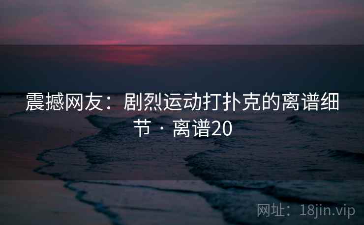 震撼网友：剧烈运动打扑克的离谱细节 · 离谱20