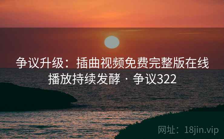 争议升级:插曲视频免费完整版在线播放持续发酵 · 争议322
