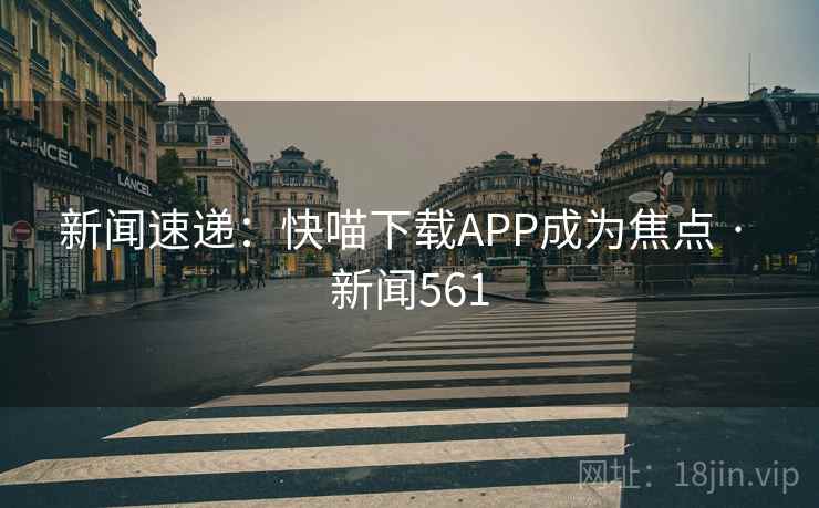 新闻速递：快喵下载APP成为焦点 · 新闻561
