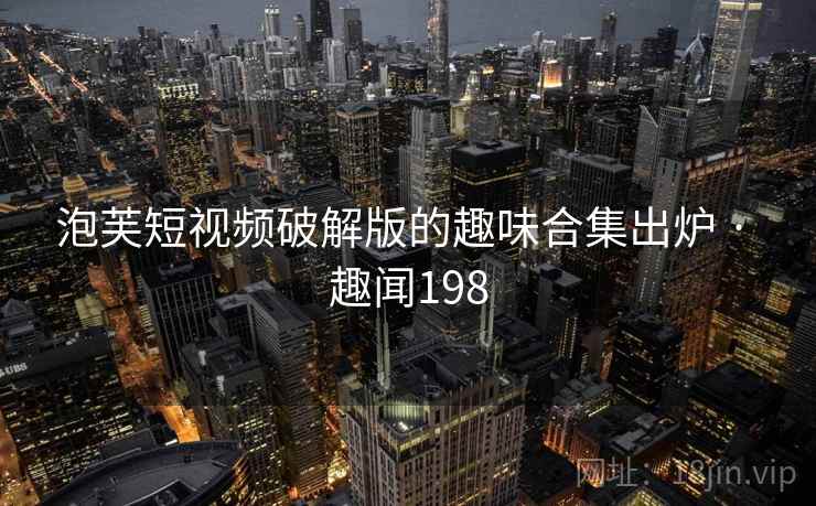 泡芙短视频破解版的趣味合集出炉 · 趣闻198