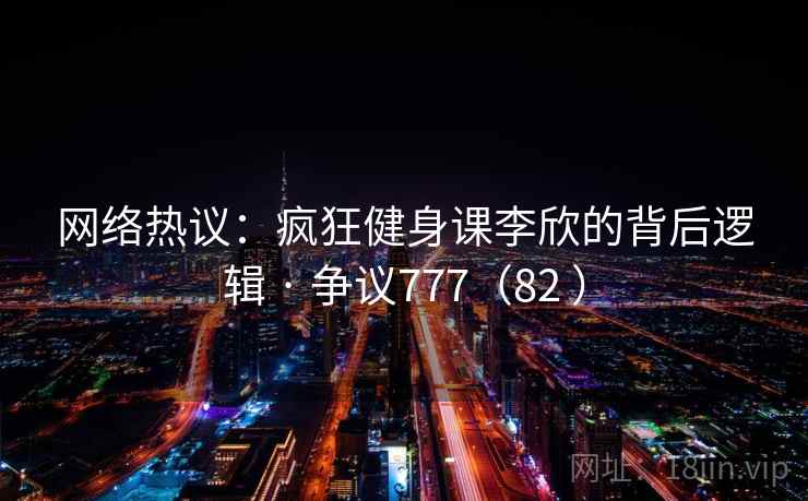 网络热议：疯狂健身课李欣的背后逻辑 · 争议777（82 ）