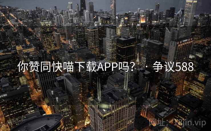 你赞同快喵下载APP吗? · 争议588
