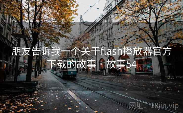 朋友告诉我一个关于flash播放器官方下载的故事 · 故事54