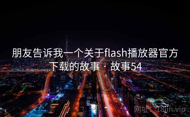 朋友告诉我一个关于flash播放器官方下载的故事 · 故事54